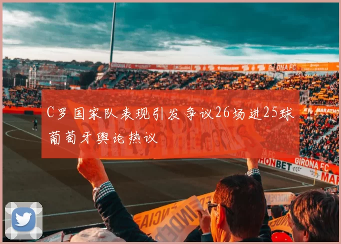C罗国家队表现引发争议26场进25球葡萄牙舆论热议