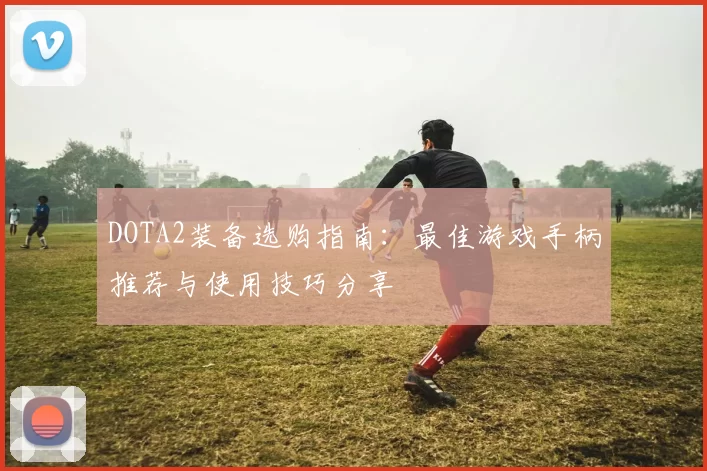 DOTA2装备选购指南:最佳游戏手柄推荐与使用技巧分享