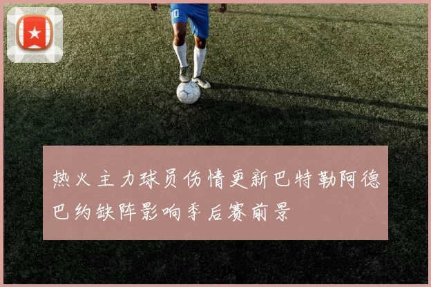 热火主力球员伤情更新巴特勒阿德巴约缺阵影响季后赛前景