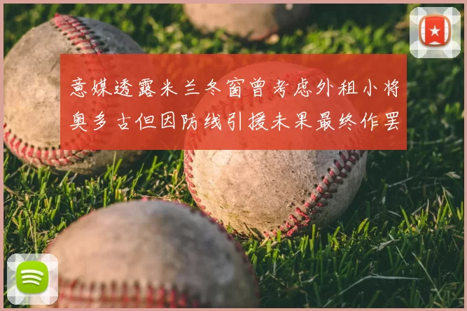 意媒透露米兰冬窗曾考虑外租小将奥多古但因防线引援未果最终作罢