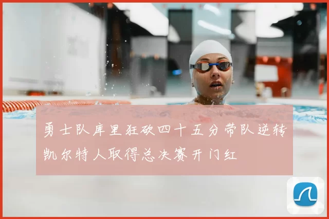 勇士队库里狂砍四十五分带队逆转凯尔特人取得总决赛开门红