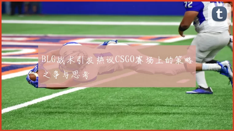 BLG战术引发热议CSGO赛场上的策略之争与思考