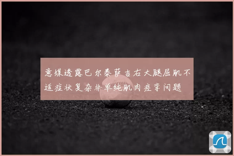 意媒透露巴尔泰萨吉右大腿屈肌不适症状复杂非单纯肌肉痉挛问题