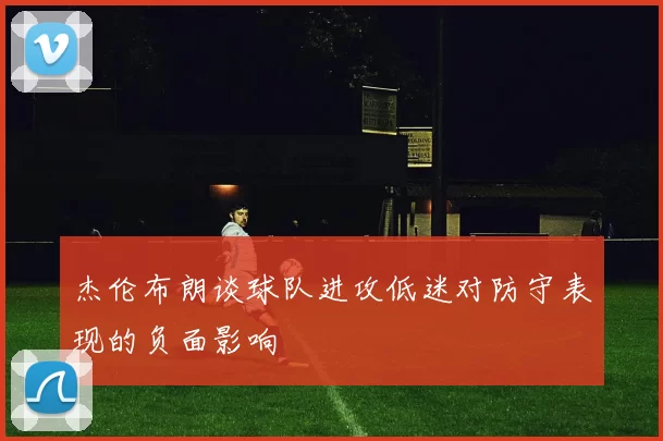 杰伦布朗谈球队进攻低迷对防守表现的负面影响