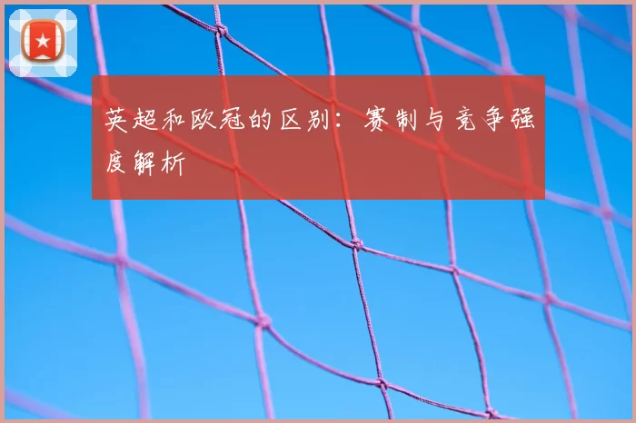 英超和欧冠的区别：赛制与竞争强度解析