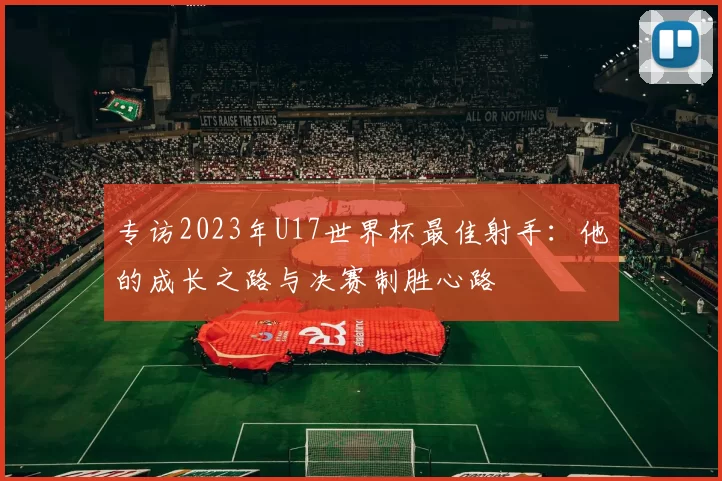 专访2023年U17世界杯最佳射手:他的成长之路与决赛制胜心路
