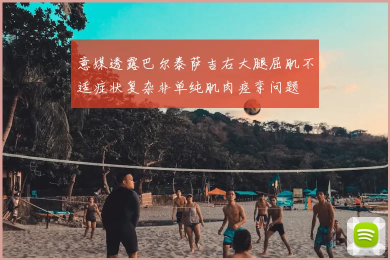 意媒透露巴尔泰萨吉右大腿屈肌不适症状复杂非单纯肌肉痉挛问题