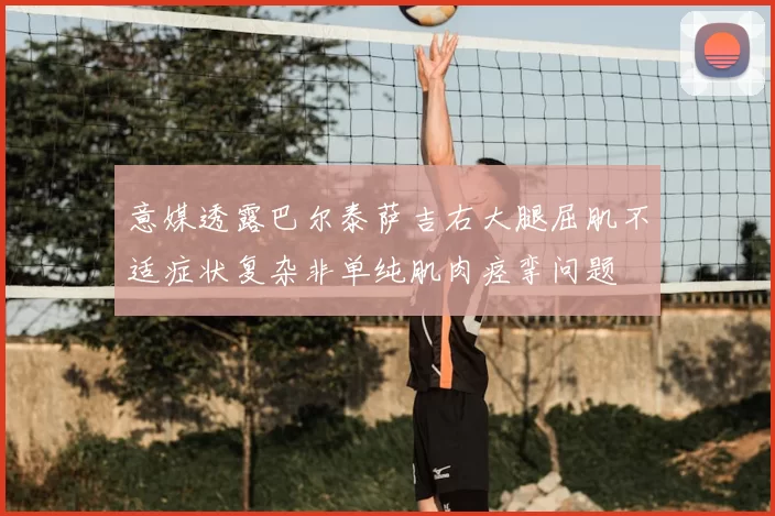 意媒透露巴尔泰萨吉右大腿屈肌不适症状复杂非单纯肌肉痉挛问题