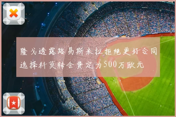 隆戈透露路易斯米拉拒绝更好合同选择科莫转会费定为500万欧元