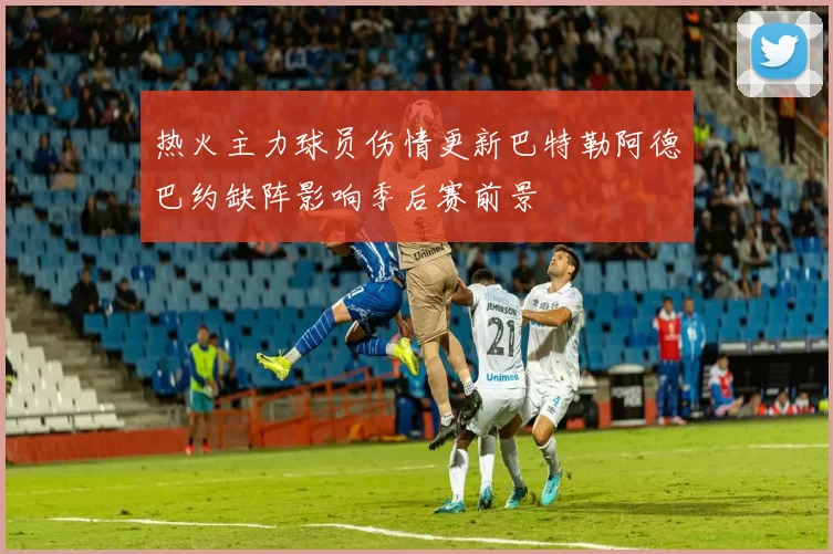 热火主力球员伤情更新巴特勒阿德巴约缺阵影响季后赛前景