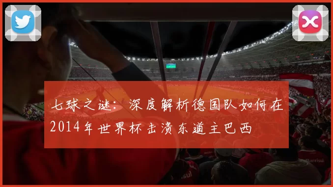 七球之谜:深度解析德国队如何在2014年世界杯击溃东道主巴西