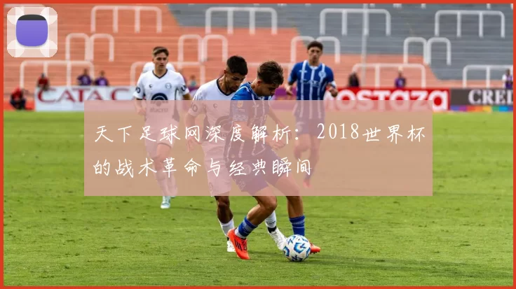 天下足球网深度解析:2018世界杯的战术革命与经典瞬间