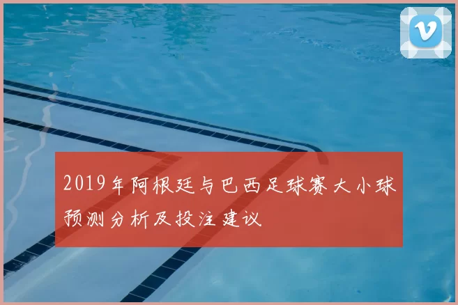 2019年阿根廷与巴西足球赛大小球预测分析及投注建议