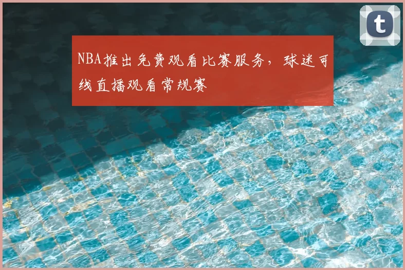 NBA推出免费观看比赛服务,球迷可线直播观看常规赛