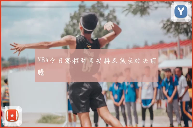 NBA今日赛程时间安排及焦点对决前瞻