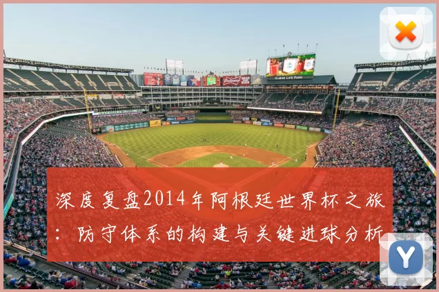 深度复盘2014年阿根廷世界杯之旅:防守体系的构建与关键进球分析