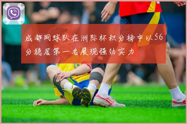 成都网球队在洲际杯积分榜中以56分稳居第一名展现强劲实力