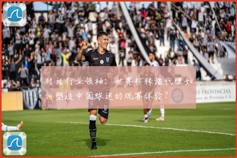 对话行业领袖:世界杯转播代理如何塑造中国球迷的观赛体验?