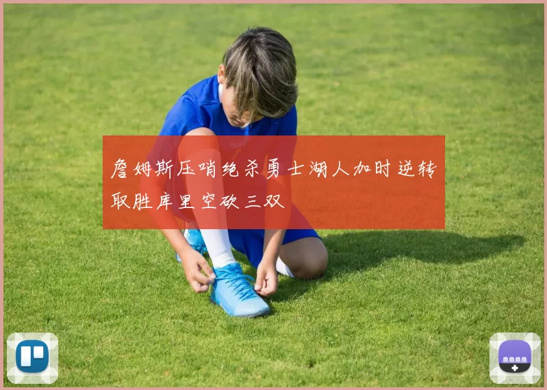 詹姆斯压哨绝杀勇士湖人加时逆转取胜库里空砍三双