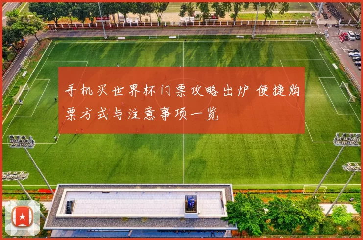 手机买世界杯门票攻略出炉 便捷购票方式与注意事项一览