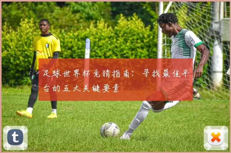 足球世界杯竞猜指南:寻找最佳平台的五大关键要素