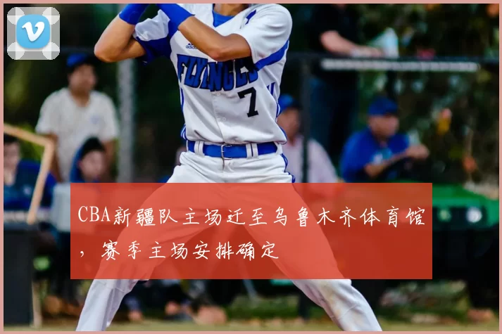 CBA新疆队主场迁至乌鲁木齐体育馆,赛季主场安排确定