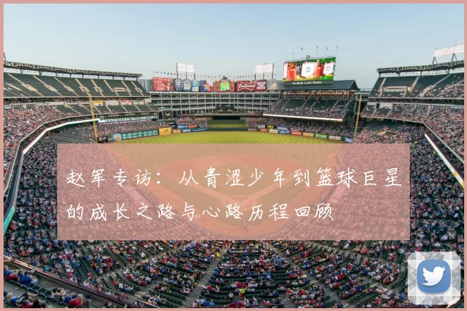 赵军专访:从青涩少年到篮球巨星的成长之路与心路历程回顾