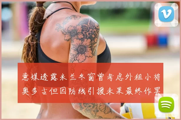 意媒透露米兰冬窗曾考虑外租小将奥多古但因防线引援未果最终作罢