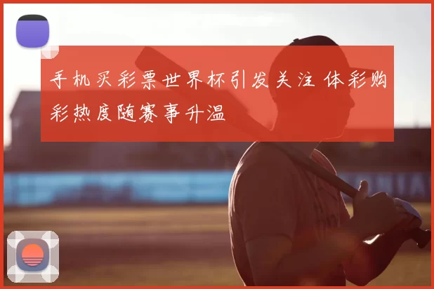 手机买彩票世界杯引发关注 体彩购彩热度随赛事升温