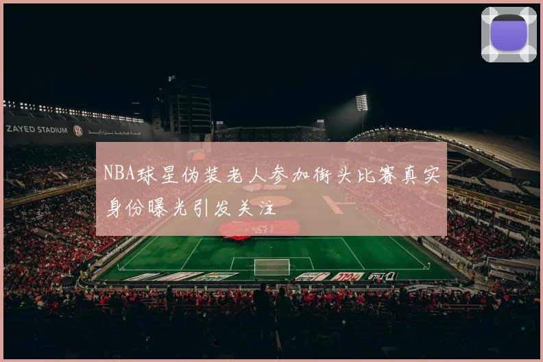 NBA球星伪装老人参加街头比赛真实身份曝光引发关注