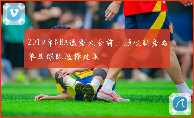 2019年NBA选秀大会前三顺位新秀名单及球队选择结果