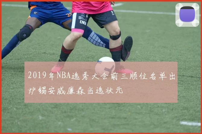 2019年NBA选秀大会前三顺位名单出炉锡安威廉森当选状元