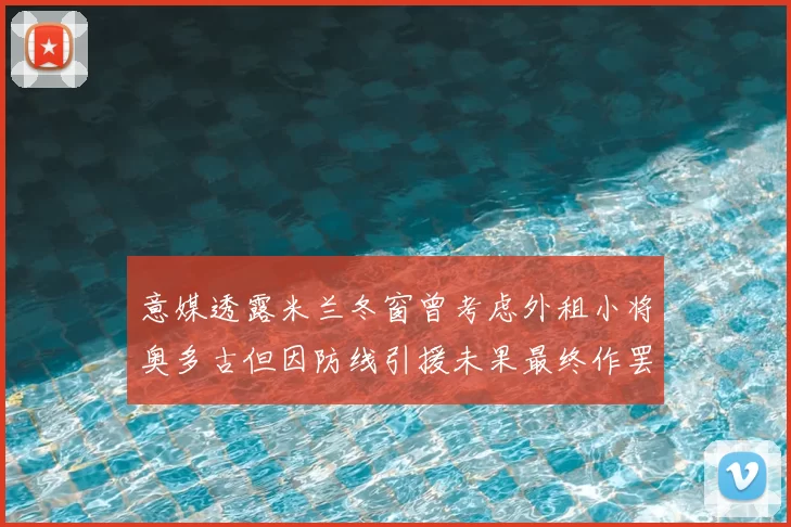 意媒透露米兰冬窗曾考虑外租小将奥多古但因防线引援未果最终作罢