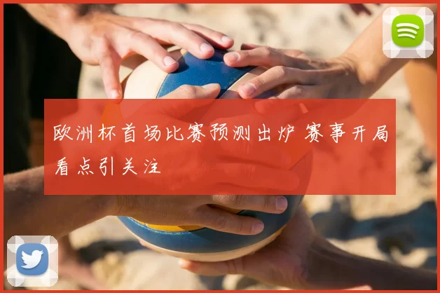 欧洲杯首场比赛预测出炉 赛事开局看点引关注