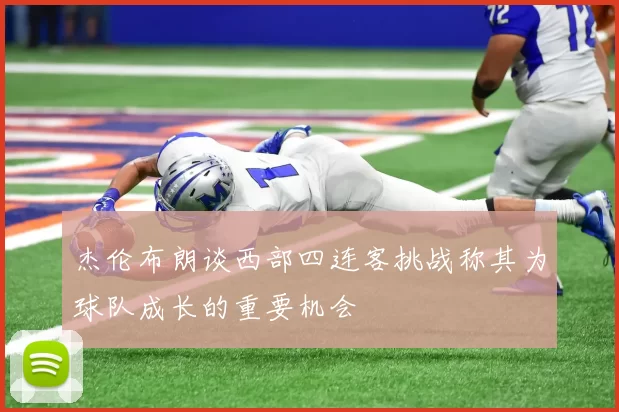 杰伦布朗谈西部四连客挑战称其为球队成长的重要机会