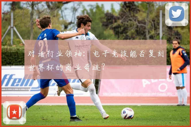 对话行业领袖:电子竞技能否复刻世界杯的商业奇迹?