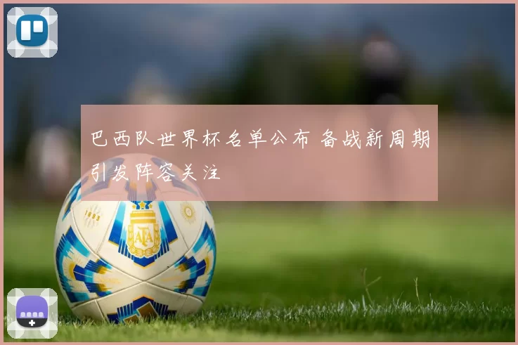 巴西队世界杯名单公布 备战新周期引发阵容关注