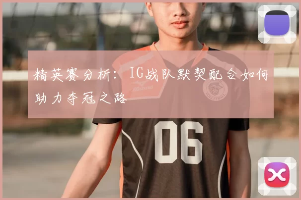 精英赛分析:IG战队默契配合如何助力夺冠之路