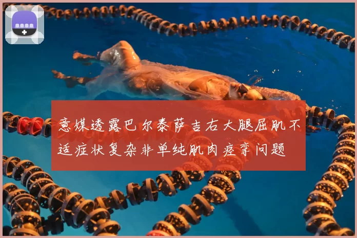 意媒透露巴尔泰萨吉右大腿屈肌不适症状复杂非单纯肌肉痉挛问题