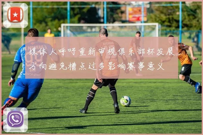 媒体人呼吁重新审视俱乐部杯发展方向避免槽点过多影响赛事意义