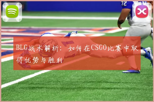 BLG战术解析:如何在CSGO比赛中取得优势与胜利