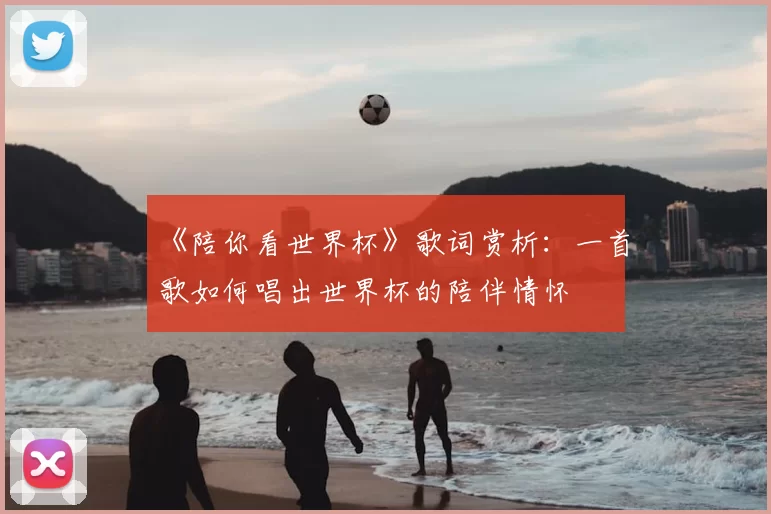 《陪你看世界杯》歌词赏析:一首歌如何唱出世界杯的陪伴情怀