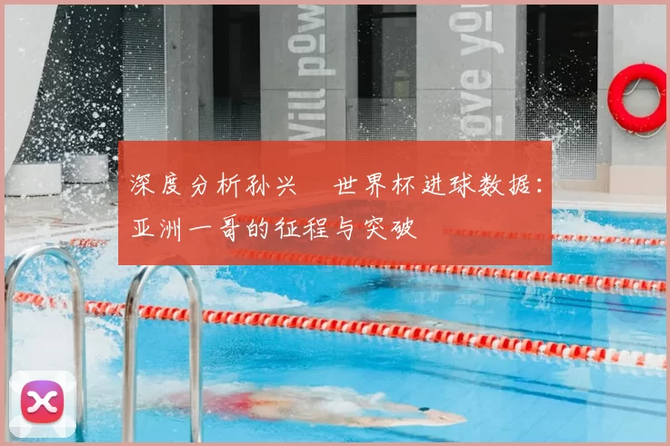 深度分析孙兴慜世界杯进球数据：亚洲一哥的征程与突破