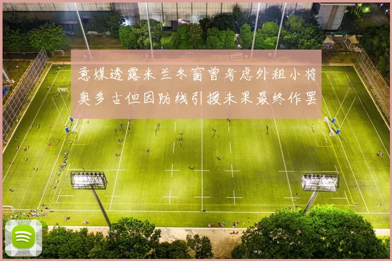 意媒透露米兰冬窗曾考虑外租小将奥多古但因防线引援未果最终作罢