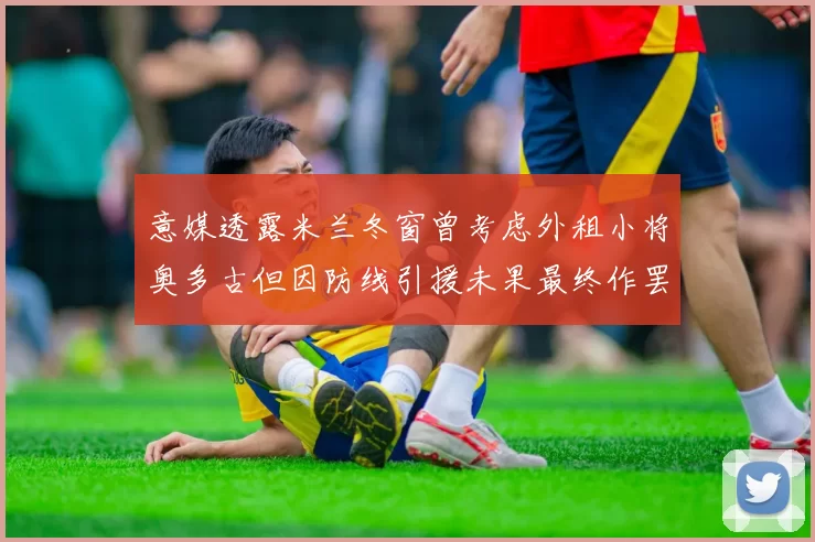 意媒透露米兰冬窗曾考虑外租小将奥多古但因防线引援未果最终作罢
