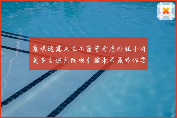 意媒透露米兰冬窗曾考虑外租小将奥多古但因防线引援未果最终作罢