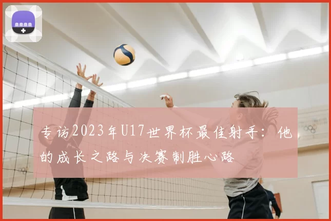 专访2023年U17世界杯最佳射手：他的成长之路与决赛制胜心路