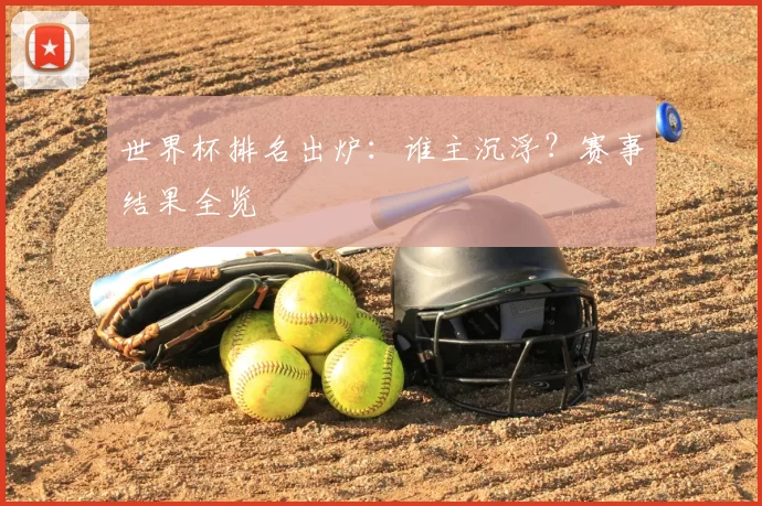 世界杯排名出炉:谁主沉浮?赛事结果全览