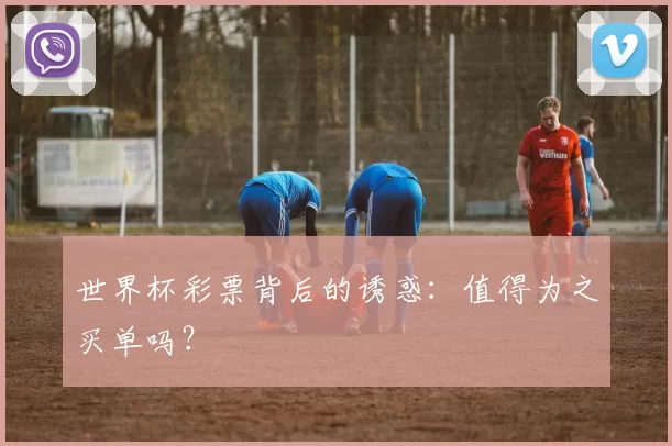 世界杯彩票背后的诱惑:值得为之买单吗?