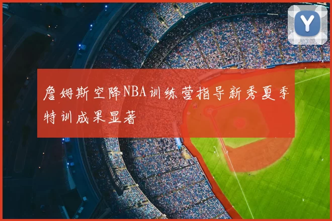 詹姆斯空降NBA训练营指导新秀夏季特训成果显著